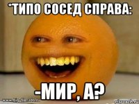 *типо сосед справа: -мир, а?