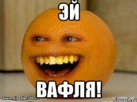 эй вафля!