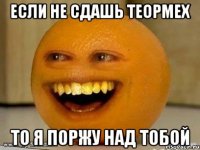 если не сдашь теормех то я поржу над тобой