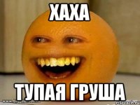 хаха тупая груша