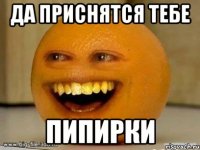 да приснятся тебе пипирки