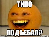 Типо Подъебал?