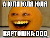 А ЮЛЯ ЮЛЯ ЮЛЯ КАРТОШКА:DDD