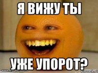 я вижу ты уже упорот?