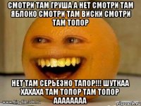 смотри там груша а нет смотри там яблоко смотри там виски смотри там топор НЕТ ТАМ СЕРЬЕЗНО ТАПОР!!! ШУТКАА ХАХАХА ТАМ ТОПОР ТАМ ТОПОР АААААААА