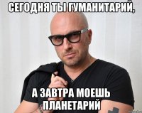 сегодня ты гуманитарий, а завтра моешь планетарий