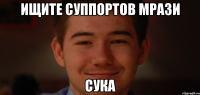 ищите суппортов мрази сука