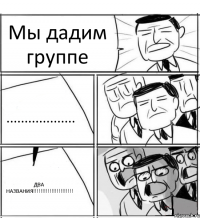 Мы дадим группе ................... ДВА НАЗВАНИЯ!!!