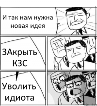 И так нам нужна новая идея ЗАкрыть КЗС Уволить идиота