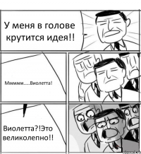 У меня в голове крутится идея!! Ммммм.....Виолетта! Виолетта?!Это великолепно!!