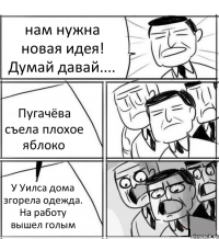 нам нужна новая идея! Думай давай.... Пугачёва съела плохое яблоко У Уилса дома згорела одежда. На работу вышел голым