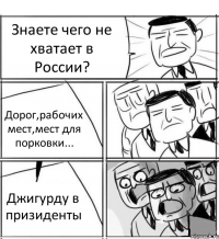 Знаете чего не хватает в России? Дорог,рабочих мест,мест для порковки... Джигурду в призиденты