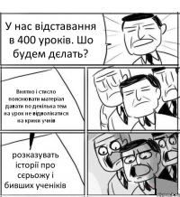 У нас відставання в 400 уроків. Шо будем дєлать? Внятно і стисло пояснювати матеріал давати по декілька тем на урок не відволікатися на крики учнів розказувать історії про сєрьожу і бивших ученіків