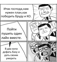 Итак господа,нам нужен план,как победить бруду и КО. Пойти пушить один лайн вместе. В два хила дефать базу и дать своим умереть