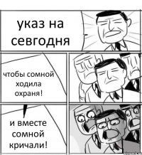 указ на севгодня чтобы сомной ходила охраня! и вместе сомной кричали!