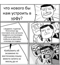 что нового бы нам устроить в урфу? 1)выдавать студентам бесплатную еду 2)поставить всем автоматы 3)выделить востоковедам побольше кабинетов, чтобы их не прогоняли отовсюду все подряд 4)объявить об экзамене по восточному языку вместо зачета за месяц до нг