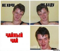 Не хочу Не буду Чайный чай