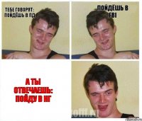 Тебе говорят: пойдёшь в ПД Пойдёшь в FBI А ты отвечаешь: пойду в НГ