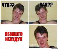 ЧТО?? КАК?? НЕЗАШТО НЕБУДУ!!