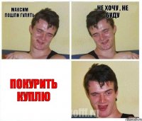 Максим пошли гулять Не хочу , не буду Покурить куплю