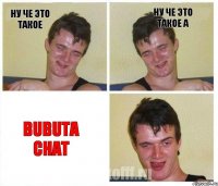 НУ ЧЕ ЭТО ТАКОЕ НУ ЧЕ ЭТО ТАКОЕ А BUBUTA CHAT
