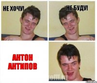 Не хочу! Не буду! АНТОН АНТИПОВ