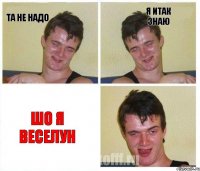 Та не надо я итак знаю шо я веселун