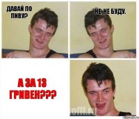 давай по пиву? не, не буду. а за 13 гривен???