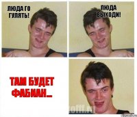 Люда го гулять! Люда выходи! Там будет Фабиан...