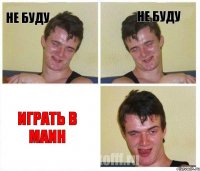 не буду не буду играть в маин