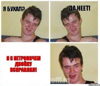 Я бухал? Да неет! Я с Петровичем двойку исправлял!
