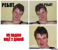 Ребят Ну ребят Ну ладно ищё 2 давай