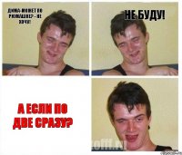 Дима-может по рюмашке? - Не хочу! Не буду! А если по две сразу?