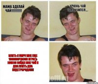 Мама зделай чай!!! Хрюнь чай закончился.... Блять я умру мне еще 1000000часов играть нужно НАЙДИ МНЕ ЧАЙ И ДВА ПЛЯТЬ ДВА БУДЕТРБРОДА!!!