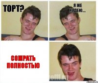Торт? Я же худею.... СОЖРАТЬ ПОЛНОСТЬЮ