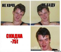 не хочу не буду Скидка -75!