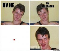 ну не ну прекратии .