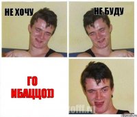 Не хочу Не буду Го ибаццо))