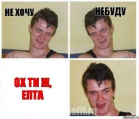 НЕ ХОЧУ НЕБУДУ ОХ ТИ Ж, ЕПТА