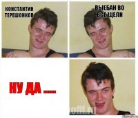 Константин Терешонков Выебан во все щели Ну да .....