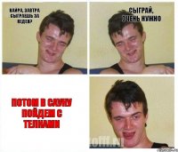 Кайра, завтра сыграешь за Кеден? Сыграй, очень нужно Потом в сауну пойдем с телками