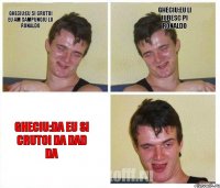 Gheciu:eu si crutoi eu am sampungiu lu ronaldo Gheciu:eu li iubesc pi ronaldo Gheciu:da eu si crutoi da dad da