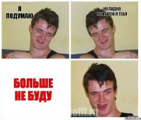 я подумаю ну ладно пожалею я тебя больше не буду