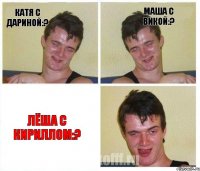 Катя с Дариной:? Маша с Викой:? Лёша с Кириллом:?