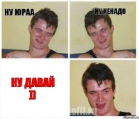 ну юраа ну ненадо ну давай ))