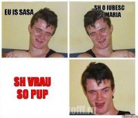 eu is sasa sh o iubesc pe maria sh vrau so pup