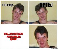 Я не буду... пить) Ппц...на свой день рождения,да девки)