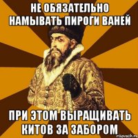 не обязательно намывать пироги ваней при этом выращивать китов за забором