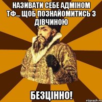 називати себе адміном тф... щоб познайомитись з дівчиною безцінно!