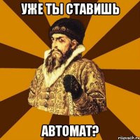 уже ты ставишь автомат?